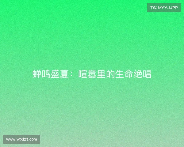 蝉鸣盛夏:喧嚣里的生命绝唱 蝉鸣盛夏:喧嚣里的生命绝唱
